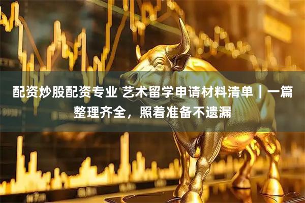 配资炒股配资专业 艺术留学申请材料清单｜一篇整理齐全，照着准备不遗漏